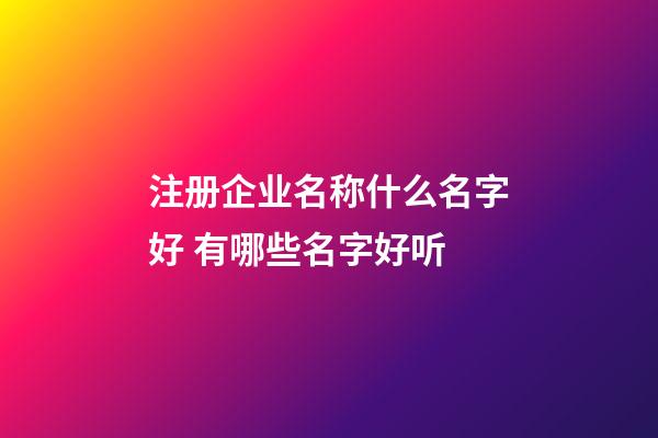 注册企业名称什么名字好 有哪些名字好听-第1张-公司起名-玄机派